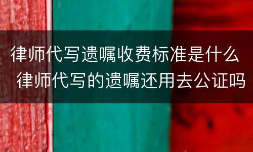 律师代写遗嘱收费标准是什么 律师代写的遗嘱还用去公证吗