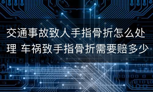 交通事故致人手指骨折怎么处理 车祸致手指骨折需要赔多少钱