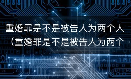 重婚罪是不是被告人为两个人（重婚罪是不是被告人为两个人的）