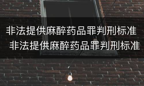非法提供麻醉药品罪判刑标准 非法提供麻醉药品罪判刑标准是什么
