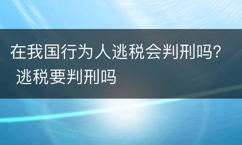 在我国行为人逃税会判刑吗？ 逃税要判刑吗