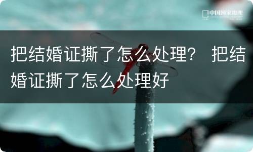 把结婚证撕了怎么处理？ 把结婚证撕了怎么处理好