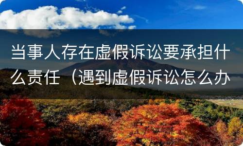 当事人存在虚假诉讼要承担什么责任（遇到虚假诉讼怎么办）