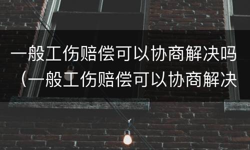 一般工伤赔偿可以协商解决吗（一般工伤赔偿可以协商解决吗）