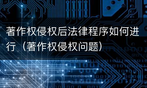 著作权侵权后法律程序如何进行（著作权侵权问题）