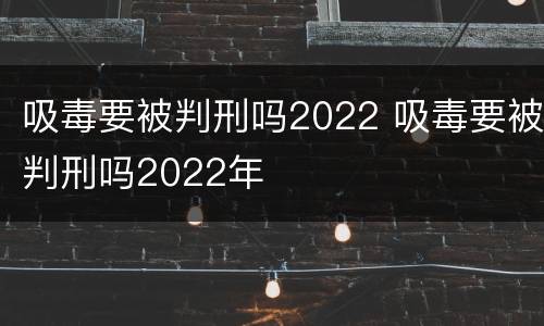 吸毒要被判刑吗2022 吸毒要被判刑吗2022年