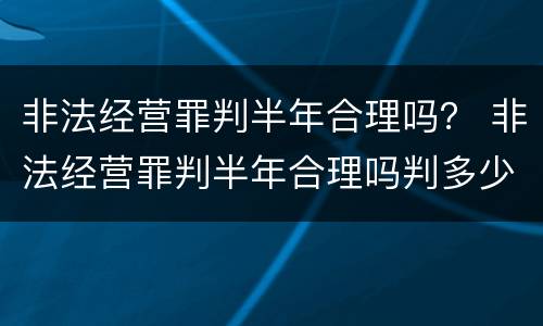 非法经营罪判半年合理吗？ 非法经营罪判半年合理吗判多少年