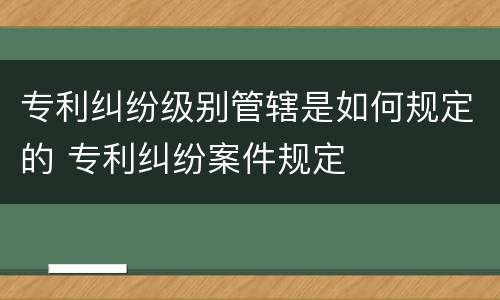 专利纠纷级别管辖是如何规定的 专利纠纷案件规定