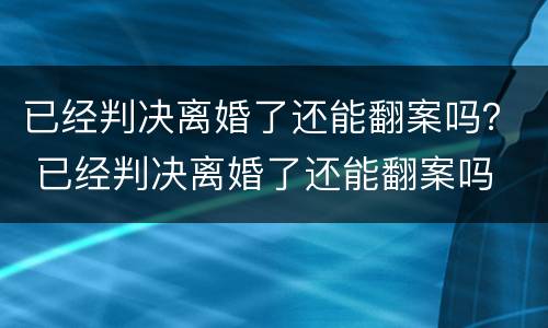 已经判决离婚了还能翻案吗？ 已经判决离婚了还能翻案吗