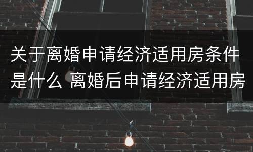 关于离婚申请经济适用房条件是什么 离婚后申请经济适用房