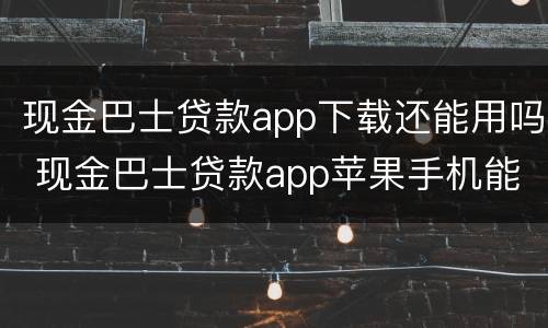 现金巴士贷款app下载还能用吗 现金巴士贷款app苹果手机能下载吗