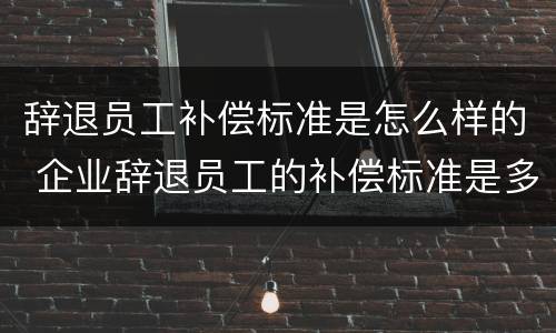 辞退员工补偿标准是怎么样的 企业辞退员工的补偿标准是多少