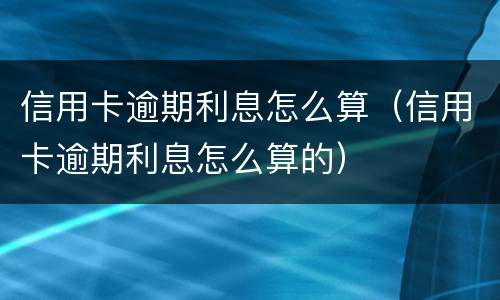 信用卡逾期利息怎么算（信用卡逾期利息怎么算的）