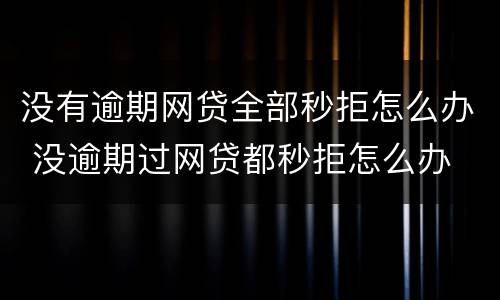 没有逾期网贷全部秒拒怎么办 没逾期过网贷都秒拒怎么办
