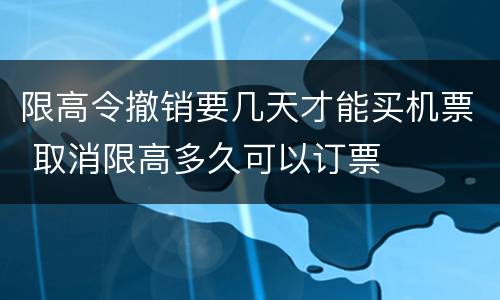 限高令撤销要几天才能买机票 取消限高多久可以订票