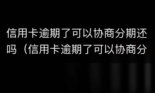信用卡逾期了可以协商分期还吗（信用卡逾期了可以协商分期还吗）