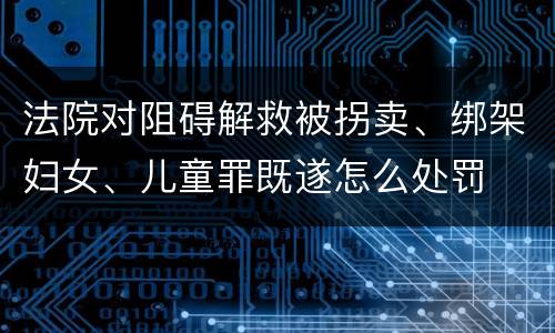 法院对阻碍解救被拐卖、绑架妇女、儿童罪既遂怎么处罚