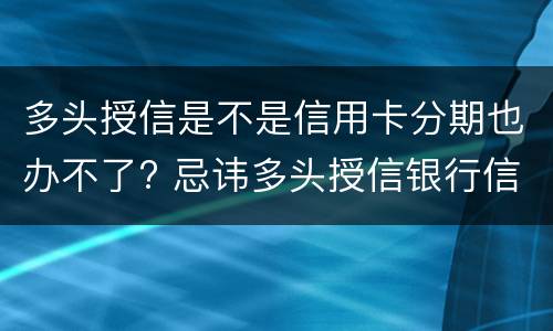 多头授信是不是信用卡分期也办不了? 忌讳多头授信银行信用卡