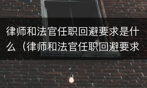 律师和法官任职回避要求是什么（律师和法官任职回避要求是什么规定）