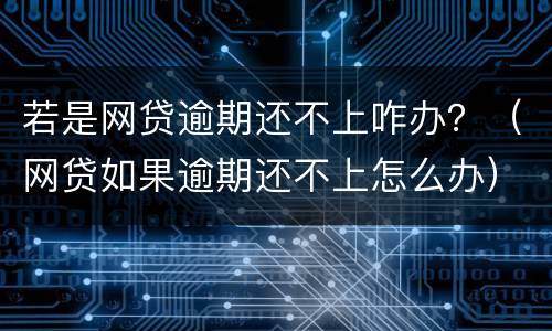 若是网贷逾期还不上咋办？（网贷如果逾期还不上怎么办）