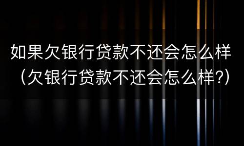 如果欠银行贷款不还会怎么样（欠银行贷款不还会怎么样?）