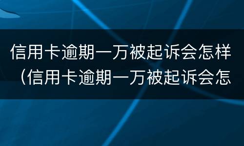 信用卡逾期一万被起诉会怎样（信用卡逾期一万被起诉会怎样呢）