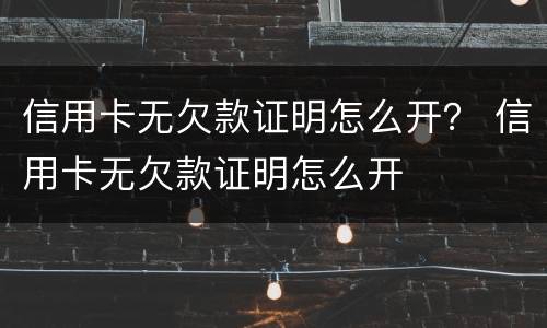 信用卡无欠款证明怎么开？ 信用卡无欠款证明怎么开