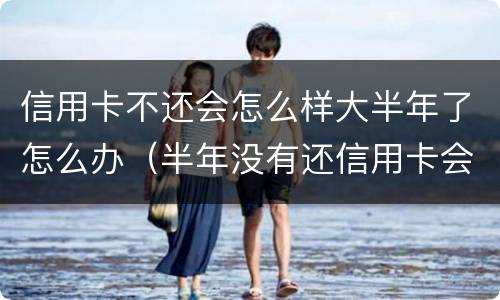 信用卡不还会怎么样大半年了怎么办（半年没有还信用卡会怎么样?）