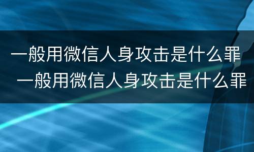 一般用微信人身攻击是什么罪 一般用微信人身攻击是什么罪犯