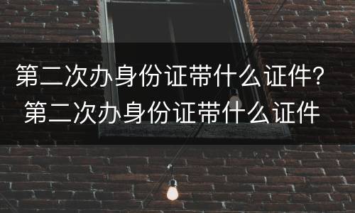 第二次办身份证带什么证件？ 第二次办身份证带什么证件