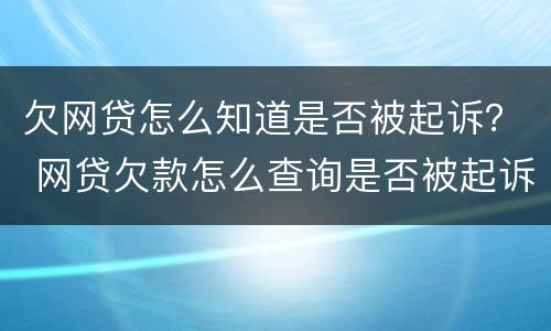 欠网贷怎么知道是否被起诉？ 网贷欠款怎么查询是否被起诉
