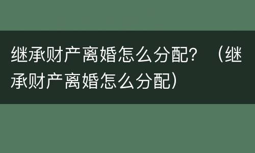 继承财产离婚怎么分配？（继承财产离婚怎么分配）