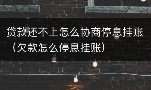 贷款还不上怎么协商停息挂账（欠款怎么停息挂账）