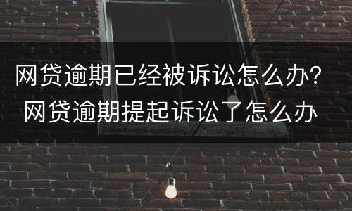 网贷逾期已经被诉讼怎么办？ 网贷逾期提起诉讼了怎么办