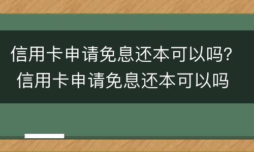 信用卡申请免息还本可以吗？ 信用卡申请免息还本可以吗
