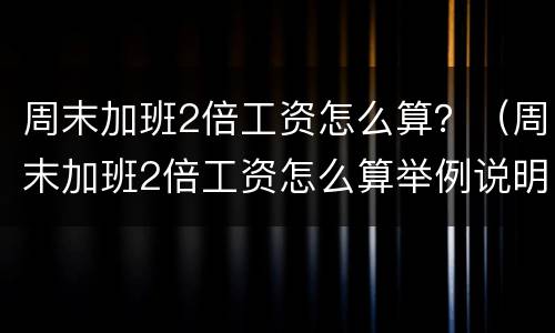 周末加班2倍工资怎么算？（周末加班2倍工资怎么算举例说明）