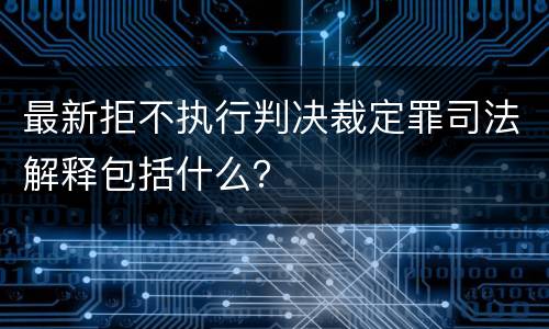 最新拒不执行判决裁定罪司法解释包括什么？