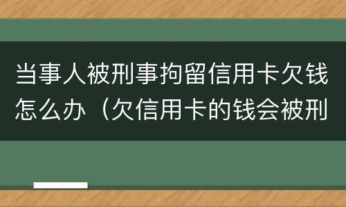 当事人被刑事拘留信用卡欠钱怎么办（欠信用卡的钱会被刑事拘留吗）