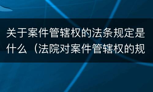 关于案件管辖权的法条规定是什么（法院对案件管辖权的规定）