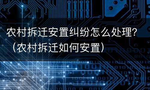 农村拆迁安置纠纷怎么处理？（农村拆迁如何安置）