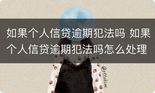 如果个人信贷逾期犯法吗 如果个人信贷逾期犯法吗怎么处理