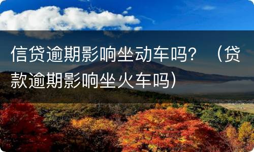 信贷逾期影响坐动车吗？（贷款逾期影响坐火车吗）