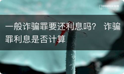 一般诈骗罪要还利息吗？ 诈骗罪利息是否计算