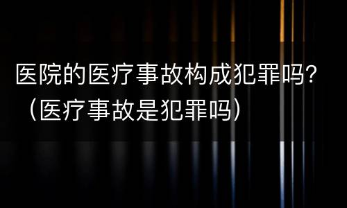 医院的医疗事故构成犯罪吗？（医疗事故是犯罪吗）