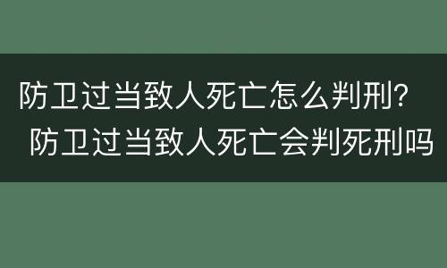 防卫过当致人死亡怎么判刑？ 防卫过当致人死亡会判死刑吗