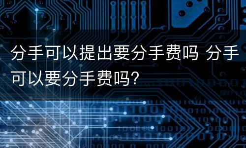 分手可以提出要分手费吗 分手可以要分手费吗?