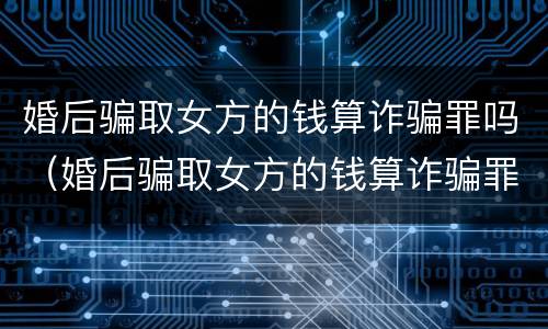 婚后骗取女方的钱算诈骗罪吗（婚后骗取女方的钱算诈骗罪吗知乎）