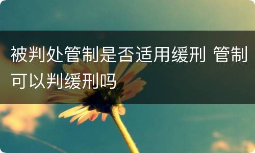 被判处管制是否适用缓刑 管制可以判缓刑吗