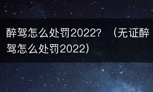 醉驾怎么处罚2022？（无证醉驾怎么处罚2022）