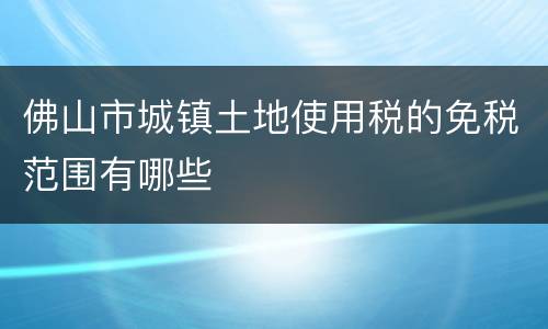 佛山市城镇土地使用税的免税范围有哪些